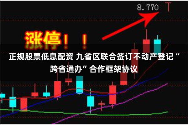 正规股票低息配资 九省区联合签订不动产登记“跨省通办”合作框架协议