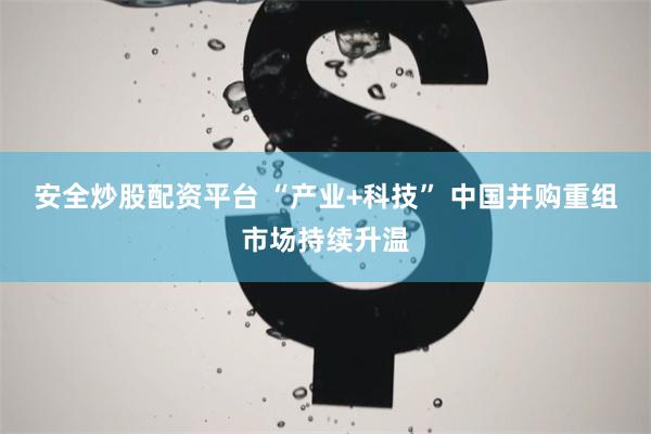 安全炒股配资平台 “产业+科技” 中国并购重组市场持续升温