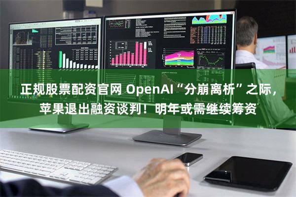 正规股票配资官网 OpenAI“分崩离析”之际，苹果退出融资谈判！明年或需继续筹资