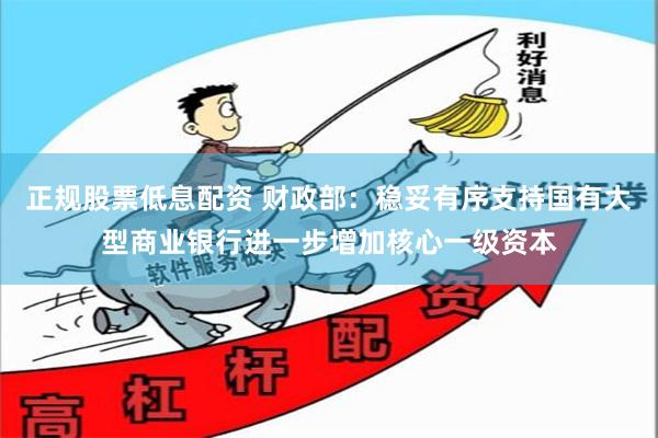 正规股票低息配资 财政部：稳妥有序支持国有大型商业银行进一步增加核心一级资本