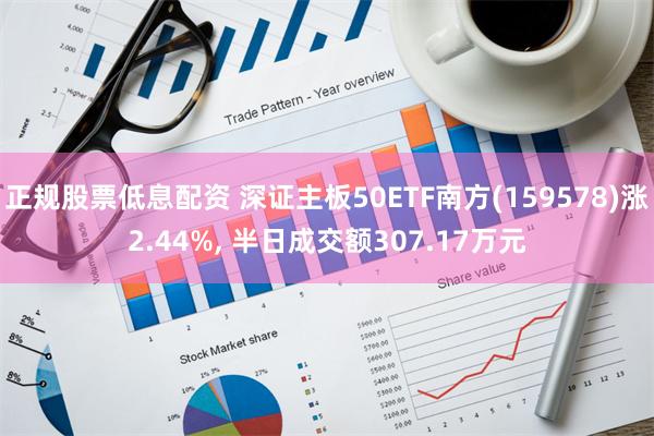 正规股票低息配资 深证主板50ETF南方(159578)涨2.44%, 半日成交额307.17万元