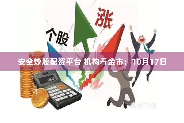 安全炒股配资平台 机构看金市：10月17日