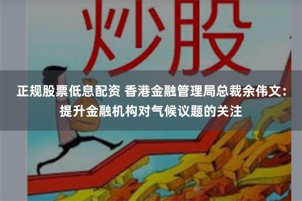 正规股票低息配资 香港金融管理局总裁余伟文：提升金融机构对气候议题的关注