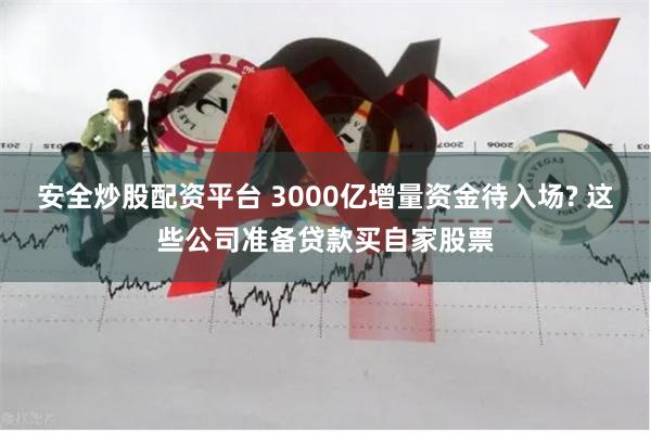 安全炒股配资平台 3000亿增量资金待入场? 这些公司准备贷款买自家股票