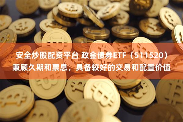 安全炒股配资平台 政金债券ETF（511520）兼顾久期和票息，具备较好的交易和配置价值