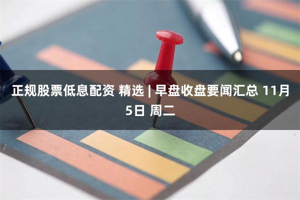 正规股票低息配资 精选 | 早盘收盘要闻汇总 11月5日 周二