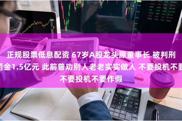 正规股票低息配资 67岁A股龙头原董事长 被判刑8年 罚金1.5亿元 此前曾劝别人老老实实做人 不要投机不要作假