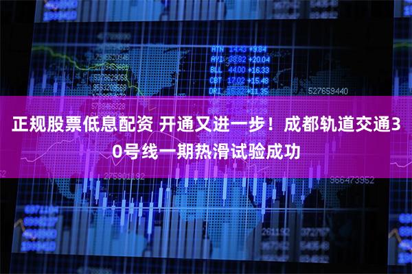 正规股票低息配资 开通又进一步！成都轨道交通30号线一期热滑试验成功