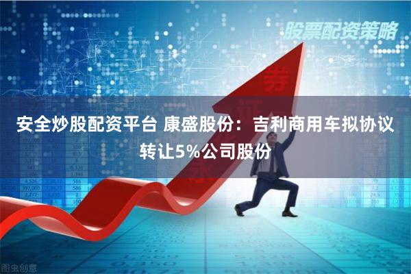 安全炒股配资平台 康盛股份：吉利商用车拟协议转让5%公司股份