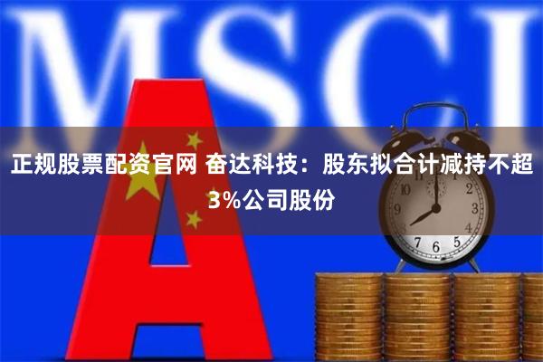 正规股票配资官网 奋达科技：股东拟合计减持不超3%公司股份