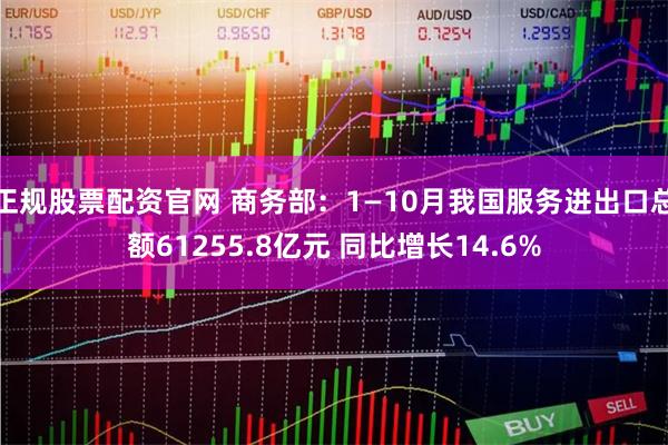 正规股票配资官网 商务部：1—10月我国服务进出口总额61255.8亿元 同比增长14.6%