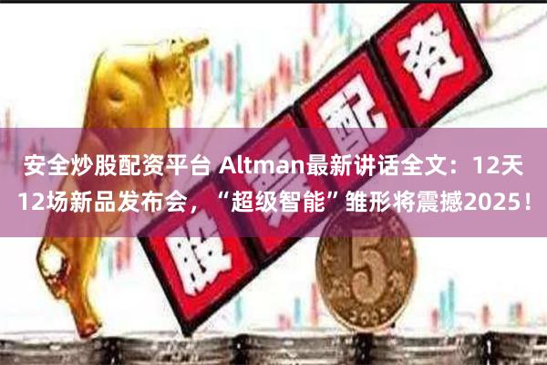 安全炒股配资平台 Altman最新讲话全文：12天12场新品发布会，“超级智能”雏形将震撼2025！