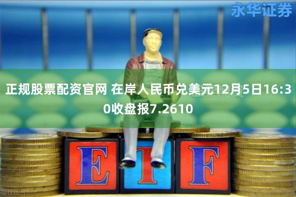 正规股票配资官网 在岸人民币兑美元12月5日16:30收盘报7.2610