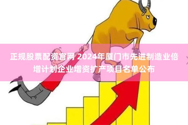 正规股票配资官网 2024年厦门市先进制造业倍增计划企业增资扩产项目名单公布