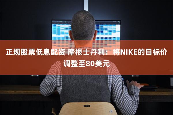 正规股票低息配资 摩根士丹利：将NIKE的目标价调整至80美元