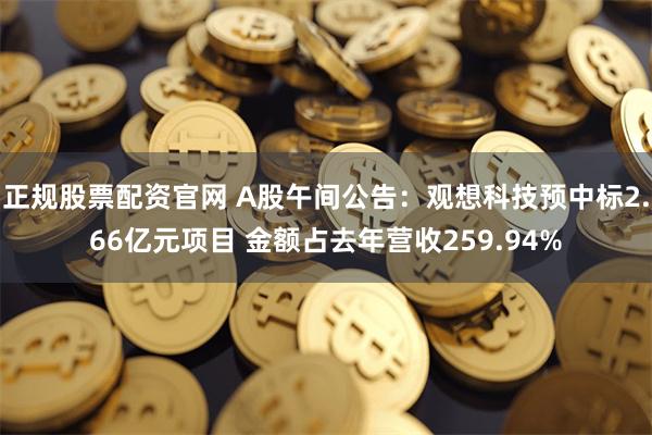 正规股票配资官网 A股午间公告：观想科技预中标2.66亿元项目 金额占去年营收259.94%