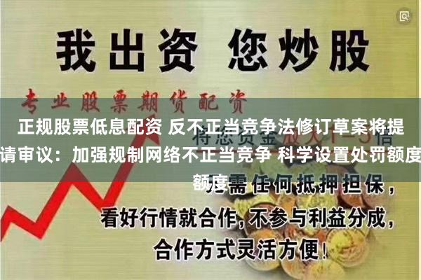 正规股票低息配资 反不正当竞争法修订草案将提请审议：加强规制网络不正当竞争 科学设置处罚额度